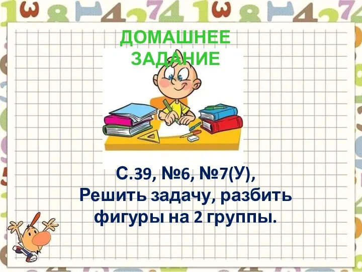 ДОМАШНЕЕ ЗАДАНИЕ С.39, №6, №7(У), Решить задачу, разбить фигуры на 2 группы.