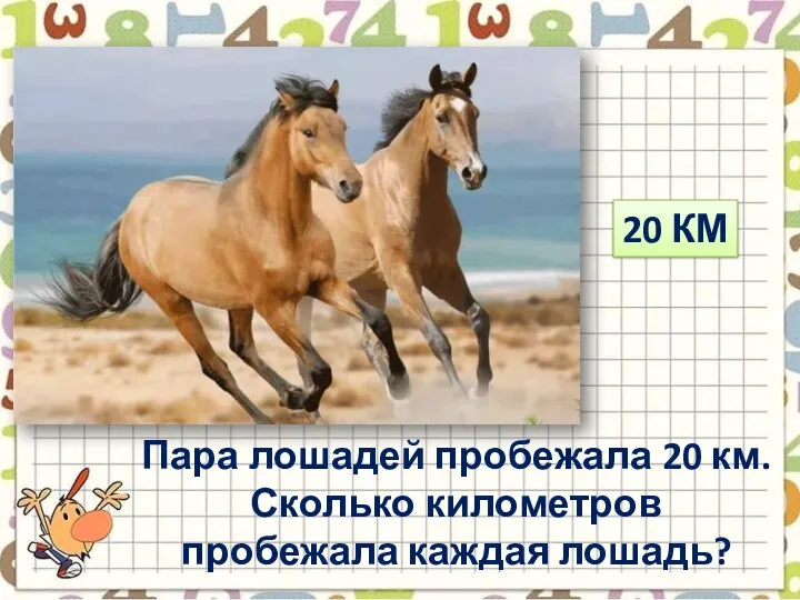 Пара лошадей пробежала 20 км. Сколько километров пробежала каждая лошадь? 20 КМ
