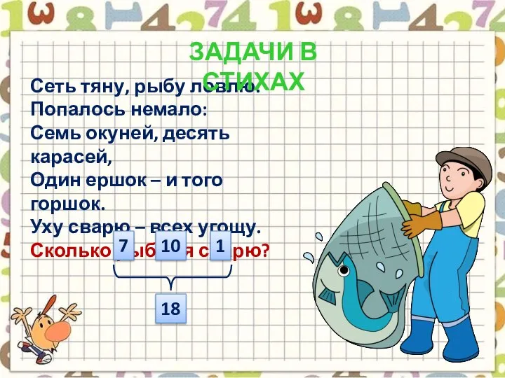 Сеть тяну, рыбу ловлю. Попалось немало: Семь окуней, десять карасей, Один ершок