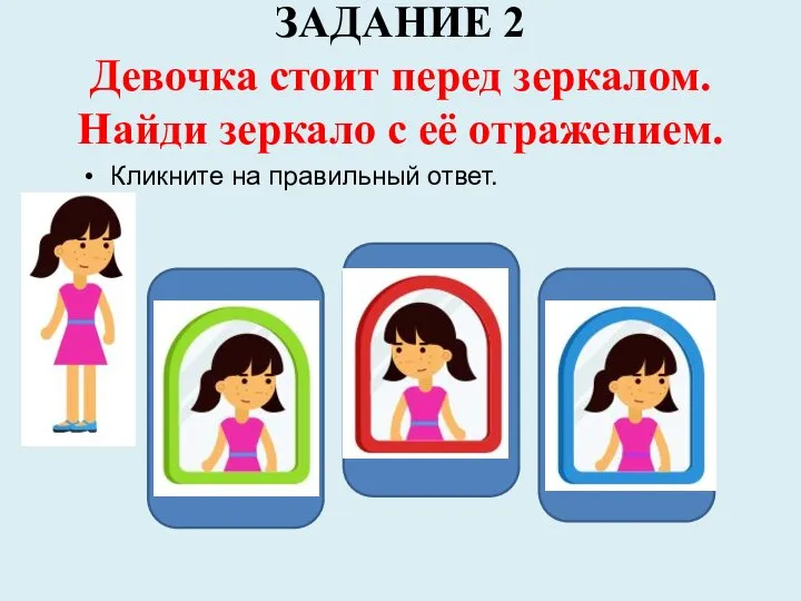 ЗАДАНИЕ 2 Девочка стоит перед зеркалом. Найди зеркало с её отражением. Кликните