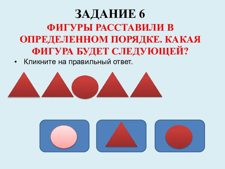 ЗАДАНИЕ 6 ФИГУРЫ РАССТАВИЛИ В ОПРЕДЕЛЕННОМ ПОРЯДКЕ. КАКАЯ ФИГУРА БУДЕТ СЛЕДУЮЩЕЙ? Кликните на правильный ответ.