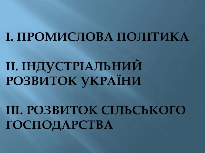 І. ПРОМИСЛОВА ПОЛІТИКА ІІ. ІНДУСТРІАЛЬНИЙ РОЗВИТОК УКРАЇНИ ІІІ. РОЗВИТОК СІЛЬСЬКОГО ГОСПОДАРСТВА