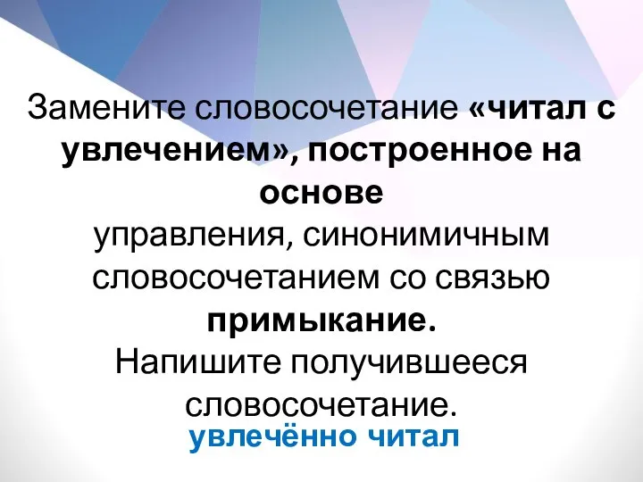 Замените словосочетание «читал с увлечением», построенное на основе управления, синонимичным словосочетанием со