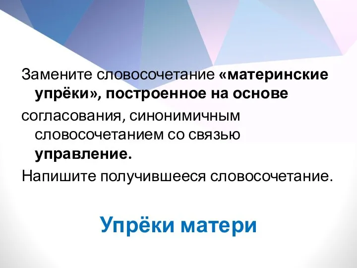 Замените словосочетание «материнские упрёки», построенное на основе согласования, синонимичным словосочетанием со связью