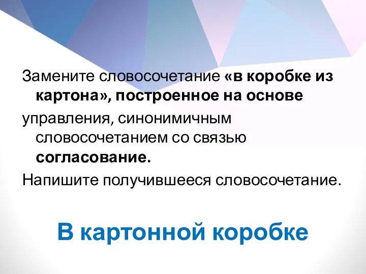 Замените словосочетание «в коробке из картона», построенное на основе управления, синонимичным словосочетанием