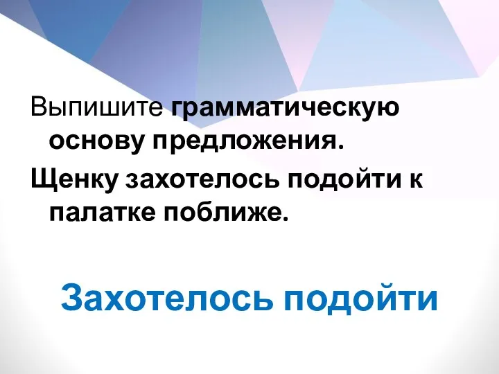 Выпишите грамматическую основу предложения. Щенку захотелось подойти к палатке поближе. Захотелось подойти