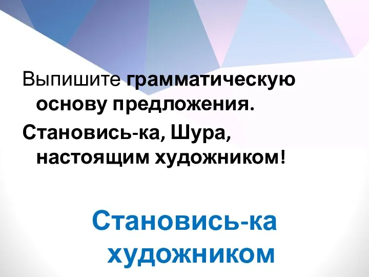 Выпишите грамматическую основу предложения. Становись-ка, Шура, настоящим художником! Становись-ка художником