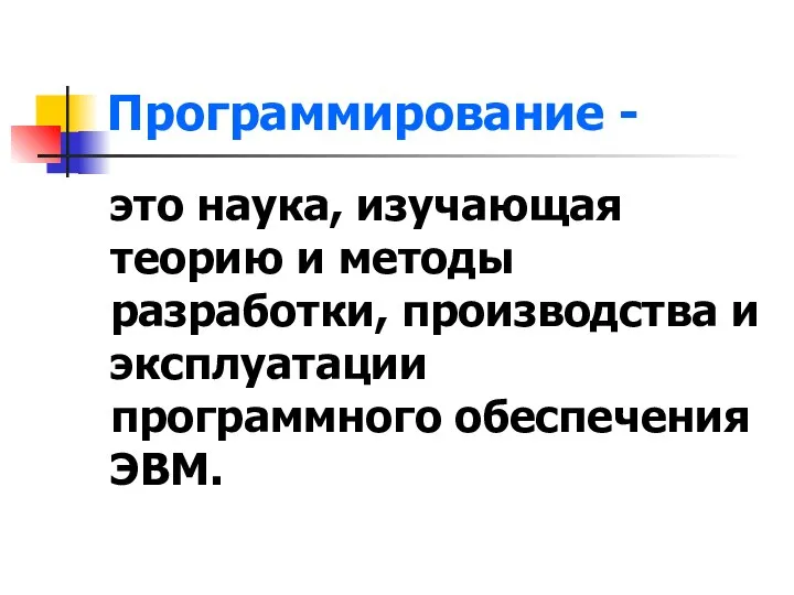 Программирование - это наука, изучающая теорию и методы разработки, производства и эксплуатации программного обеспечения ЭВМ.