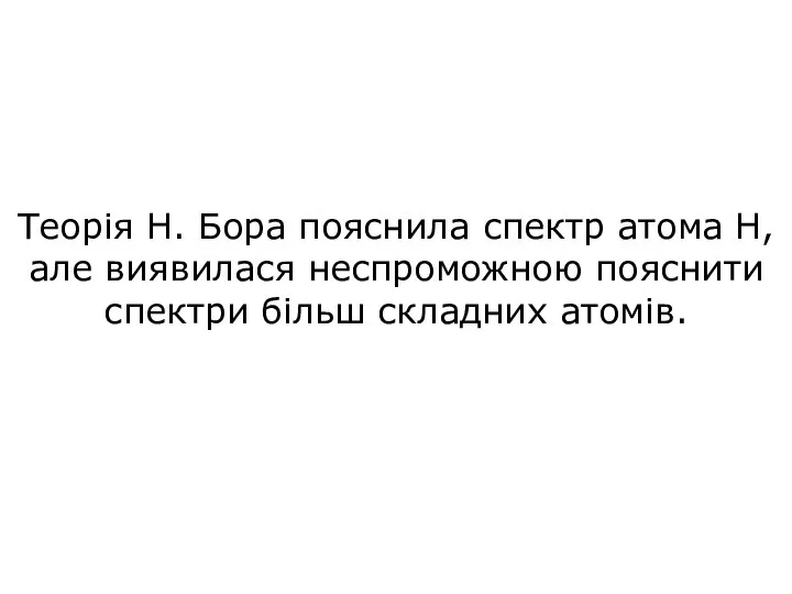 Теорія Н. Бора пояснила спектр атома Н, але виявилася неспроможною пояснити спектри більш складних атомів.