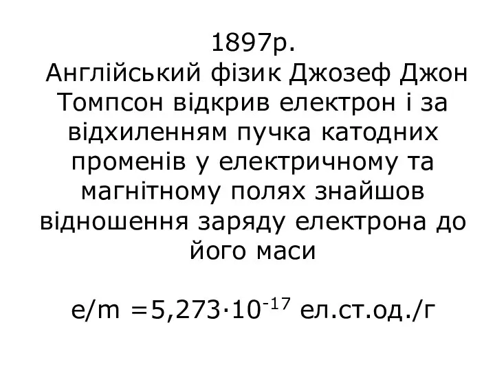 1897р. Англійський фізик Джозеф Джон Томпсон відкрив електрон і за відхиленням пучка