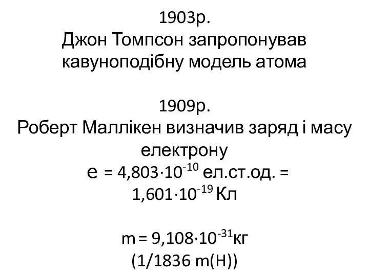 1903р. Джон Томпсон запропонував кавуноподібну модель атома 1909р. Роберт Маллікен визначив заряд