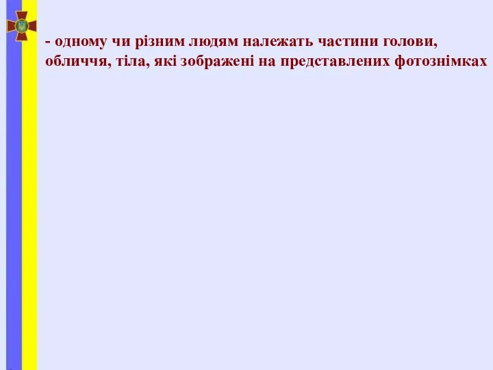 - одному чи різним людям належать частини голови, обличчя, тіла, які зображені на представлених фотознімках