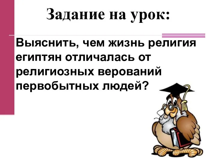 Задание на урок: Выяснить, чем жизнь религия египтян отличалась от религиозных верований первобытных людей?