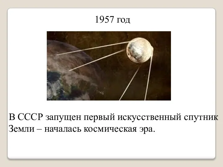 1957 год В СССР запущен первый искусственный спутник Земли – началась космическая эра.