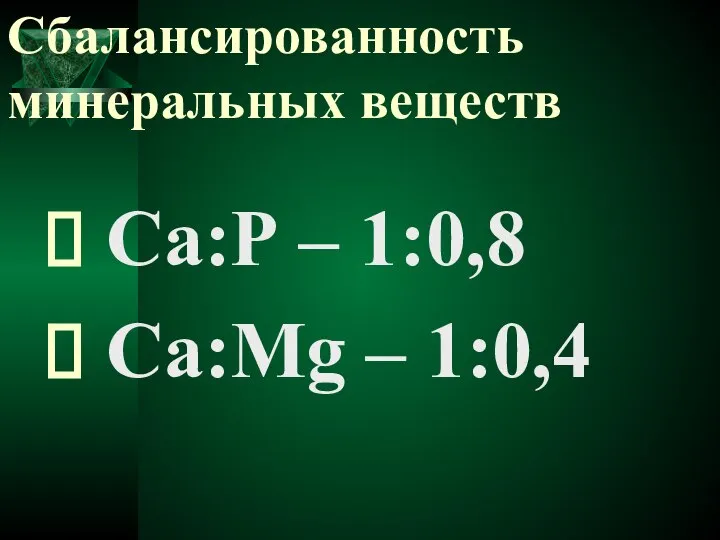 Сбалансированность минеральных веществ Са:Р – 1:0,8 Са:Мg – 1:0,4