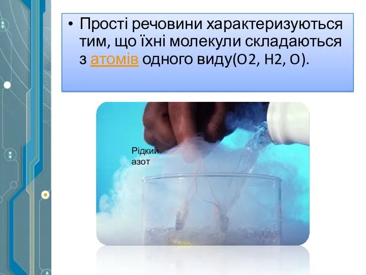 Прості речовини характеризуються тим, що їхні молекули складаються з атомів одного виду(O2, H2, O). Рідкий азот