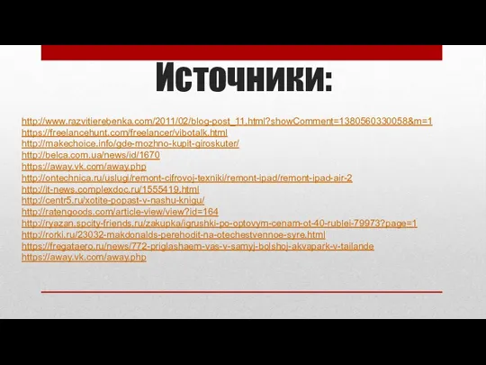 Источники: http://www.razvitierebenka.com/2011/02/blog-post_11.html?showComment=1380560330058&m=1 https://freelancehunt.com/freelancer/vibotalk.html http://makechoice.info/gde-mozhno-kupit-giroskuter/ http://belca.com.ua/news/id/1670 https://away.vk.com/away.php http://ontechnica.ru/uslugi/remont-cifrovoj-texniki/remont-ipad/remont-ipad-air-2 http://it-news.complexdoc.ru/1555419.html http://centr5.ru/xotite-popast-v-nashu-knigu/ http://ratengoods.com/article-view/view?id=164 http://ryazan.spcity-friends.ru/zakupka/igrushki-po-optovym-cenam-ot-40-rublei-79973?page=1 http://rorki.ru/23032-makdonalds-perehodit-na-otechestvennoe-syre.html https://fregataero.ru/news/772-priglashaem-vas-v-samyj-bolshoj-akvapark-v-tailande https://away.vk.com/away.php