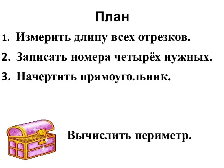 План Измерить длину всех отрезков. Записать номера четырёх нужных. Начертить прямоугольник. Вычислить периметр.