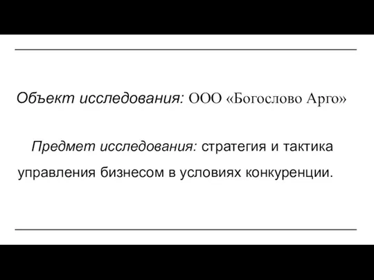 Объект исследования: ООО «Богослово Арго» Предмет исследования: стратегия и тактика управления бизнесом в условиях конкуренции.