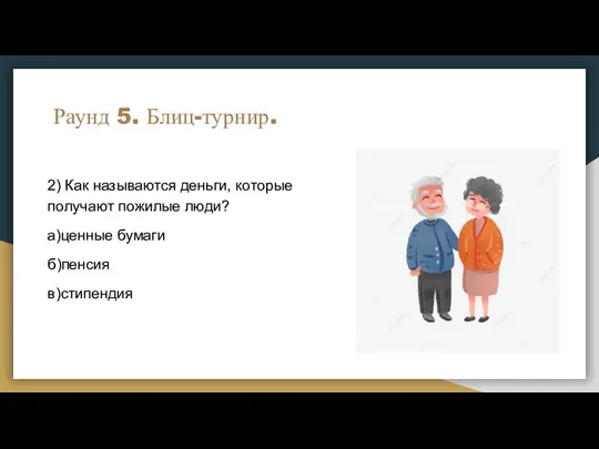 Раунд 5. Блиц-турнир. 2) Как называются деньги, которые получают пожилые люди? а)ценные бумаги б)пенсия в)стипендия