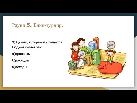 Раунд 5. Блиц-турнир. 3) Деньги, которые поступают в бюджет семьи это: а)проценты б)расходы в)доходы