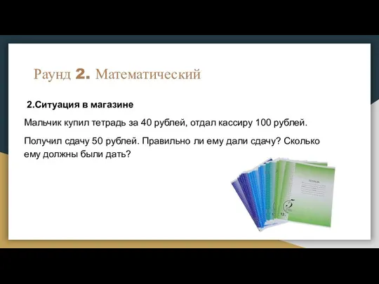 Раунд 2. Математический 2.Ситуация в магазине Мальчик купил тетрадь за 40 рублей,