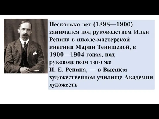 Несколько лет (1898—1900) занимался под руководством Ильи Репина в школе-мастерской княгини Марии