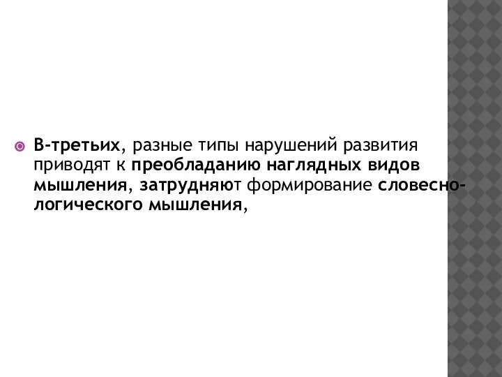 В-третьих, разные типы нарушений развития приводят к преобладанию наглядных видов мышления, затрудняют формирование словесно-логического мышления,