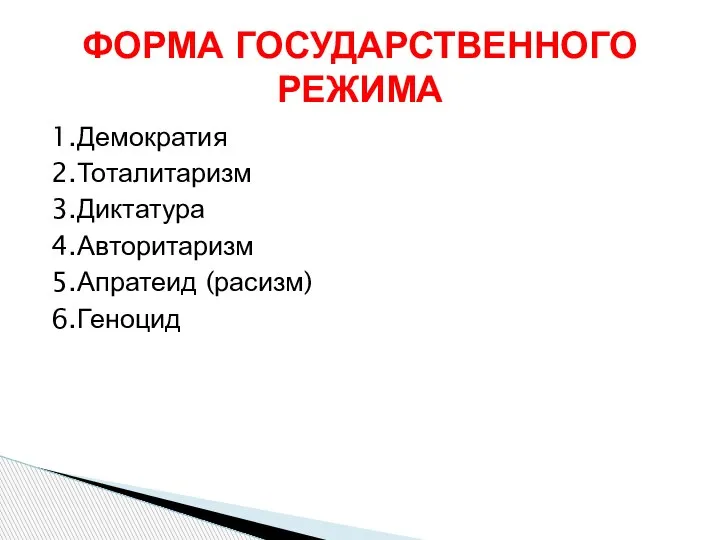 1.Демократия 2.Тоталитаризм 3.Диктатура 4.Авторитаризм 5.Апратеид (расизм) 6.Геноцид ФОРМА ГОСУДАРСТВЕННОГО РЕЖИМА