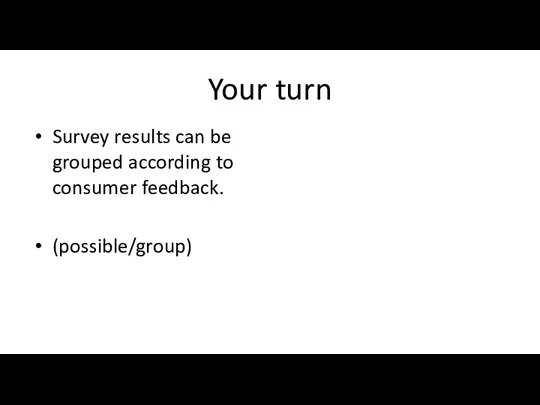 Your turn Survey results can be grouped according to consumer feedback. (possible/group)