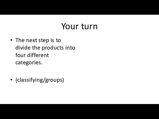 Your turn The next step is to divide the products into four different categories. (classifying/groups)