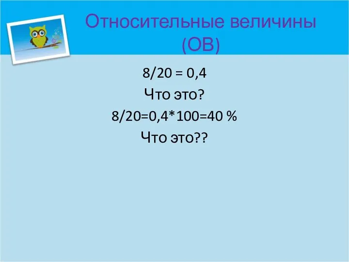 Относительные величины (ОВ) 8/20 = 0,4 Что это? 8/20=0,4*100=40 % Что это??