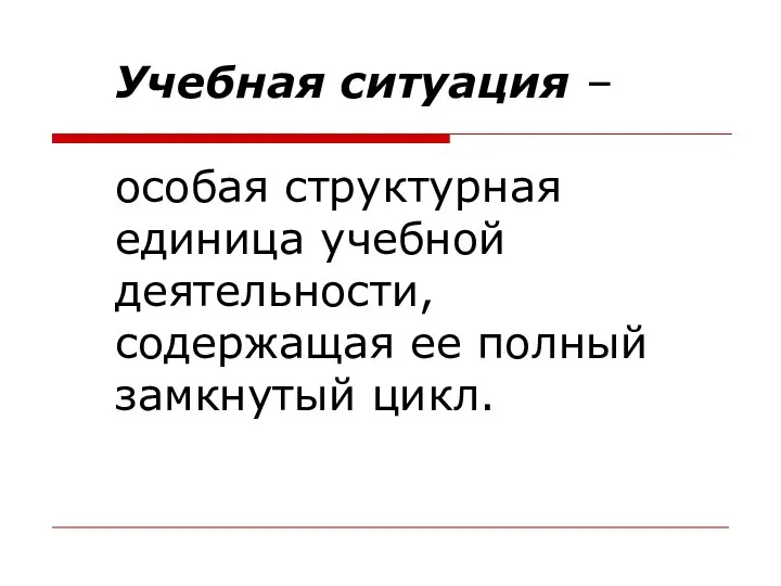 Учебная ситуация – особая структурная единица учебной деятельности, содержащая ее полный замкнутый цикл.