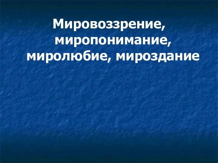 Мировоззрение, миропонимание, миролюбие, мироздание