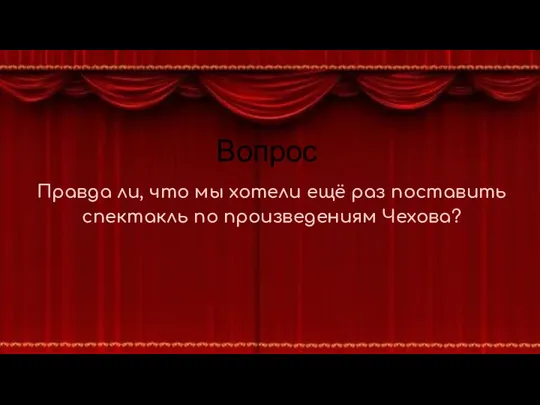 Вопрос Правда ли, что мы хотели ещё раз поставить спектакль по произведениям Чехова?