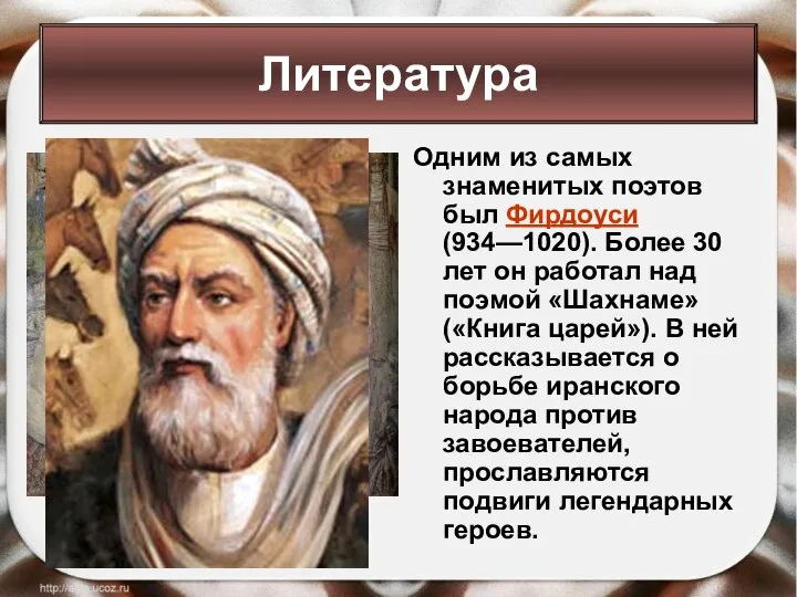 Одним из самых знаменитых поэтов был Фирдоуси (934—1020). Более 30 лет он