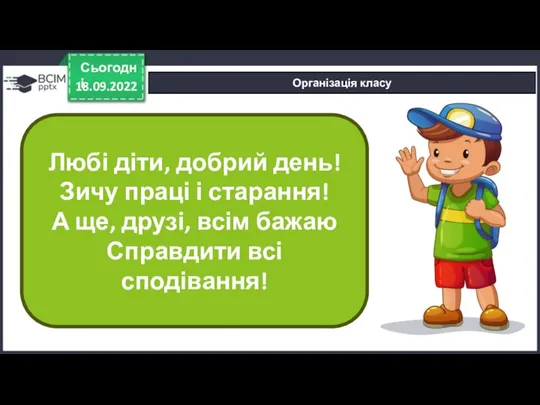 18.09.2022 Сьогодні Організація класу Любі діти, добрий день! Зичу праці і старання!