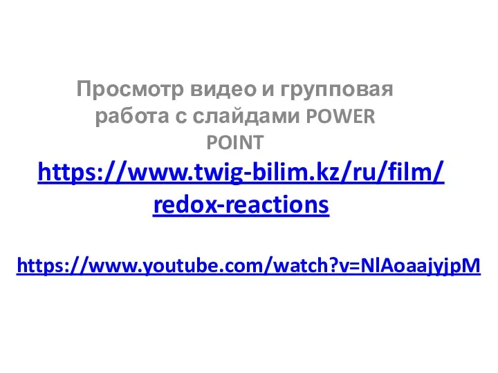 https://www.twig-bilim.kz/ru/film/redox-reactions Просмотр видео и групповая работа с слайдами POWER POINT https://www.youtube.com/watch?v=NlAoaajyjpM