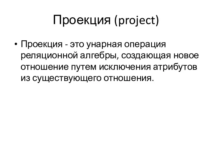 Проекция (project) Проекция - это унарная операция реляционной алгебры, создающая новое отношение