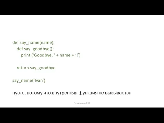 def say_name(name): def say_goodbye(): print (‘Goodbye, ‘ + name + ‘!’) return