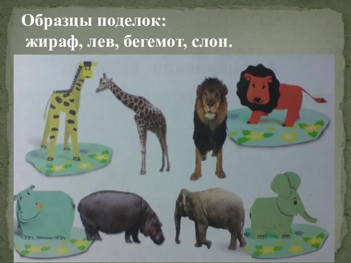 Образцы поделок: жираф, лев, бегемот, слон.