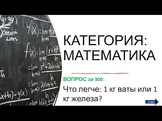 КАТЕГОРИЯ: МАТЕМАТИКА ВОПРОС за 300: Что легче: 1 кг ваты или 1 кг железа? ответ