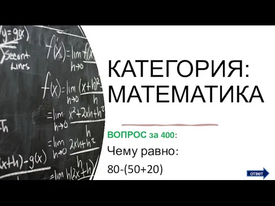 КАТЕГОРИЯ: МАТЕМАТИКА ВОПРОС за 400: Чему равно: 80-(50+20) ответ