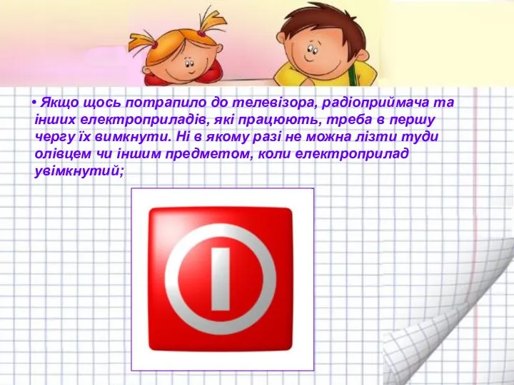 • Якщо щось потрапило до телевізора, радіоприймача та інших електроприладів, які працюють,