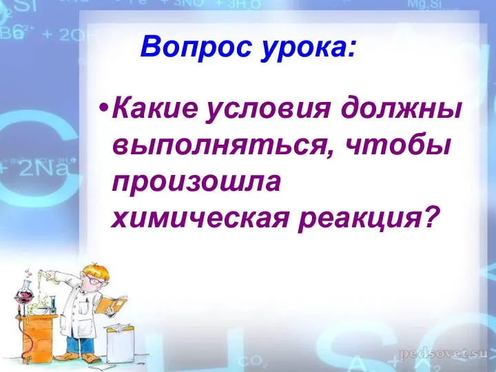 Вопрос урока: Какие условия должны выполняться, чтобы произошла химическая реакция?