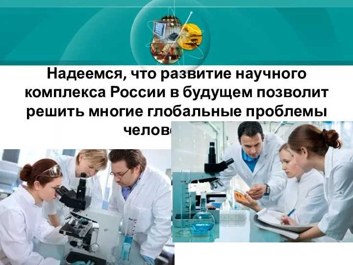 Надеемся, что развитие научного комплекса России в будущем позволит решить многие глобальные проблемы человечества