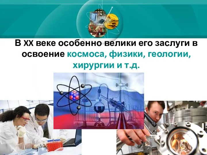 В XX веке особенно велики его заслуги в освоение космоса, физики, геологии, хирургии и т.д.