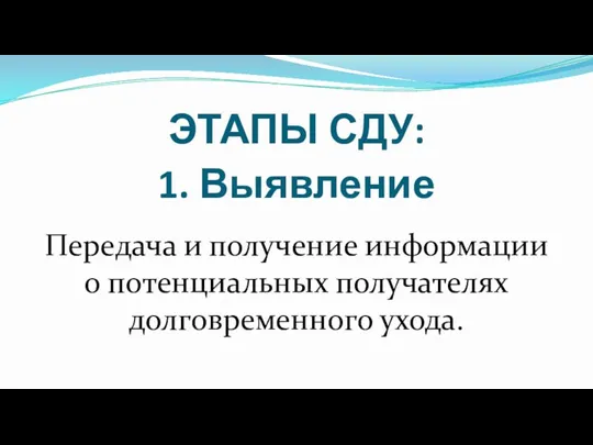 ЭТАПЫ СДУ: 1. Выявление Передача и получение информации о потенциальных получателях долговременного ухода.