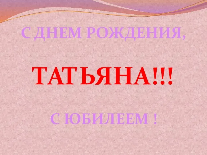 С ДНЕМ РОЖДЕНИЯ, ТАТЬЯНА!!! С ЮБИЛЕЕМ !