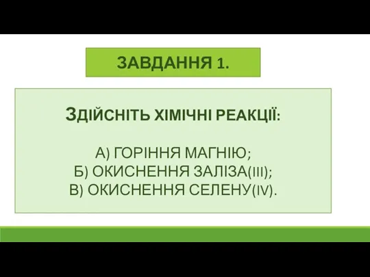 ЗАВДАННЯ 1. ЗДІЙСНІТЬ ХІМІЧНІ РЕАКЦІЇ: А) ГОРІННЯ МАГНІЮ; Б) ОКИСНЕННЯ ЗАЛІЗА(III); В) ОКИСНЕННЯ СЕЛЕНУ(IV).